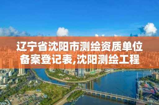 辽宁省沈阳市测绘资质单位备案登记表,沈阳测绘工程。 辽宁省沈阳市测绘资质单位备案登记表,沈阳测绘工程。