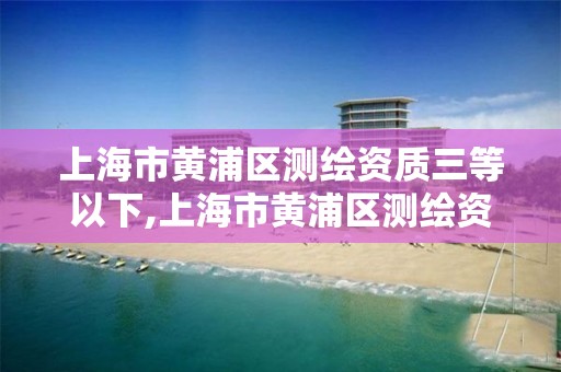 上海市黄浦区测绘资质三等以下,上海市黄浦区测绘资质三等以下企业名单。 上海市黄浦区测绘资质三等以下,上海市黄浦区测绘资质三等以下企业名单。