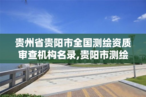贵州省贵阳市全国测绘资质审查机构名录,贵阳市测绘公司。 贵州省贵阳市全国测绘资质审查机构名录,贵阳市测绘公司。