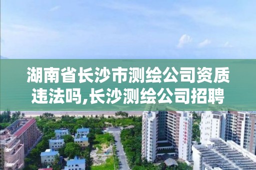 湖南省长沙市测绘公司资质违法吗,长沙测绘公司招聘。 湖南省长沙市测绘公司资质违法吗,长沙测绘公司招聘。