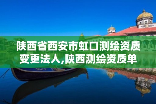 陕西省西安市虹口测绘资质变更法人,陕西测绘资质单位名单。
