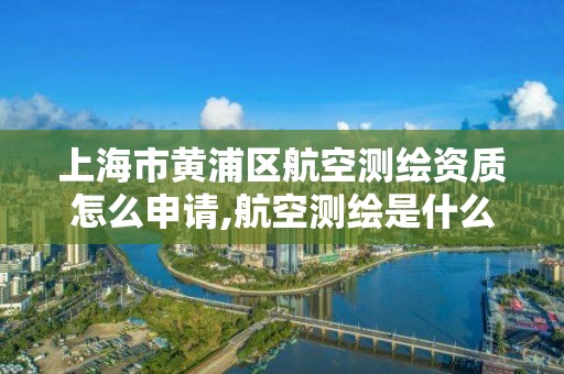 上海市黄浦区航空测绘资质怎么申请,航空测绘是什么工作。
