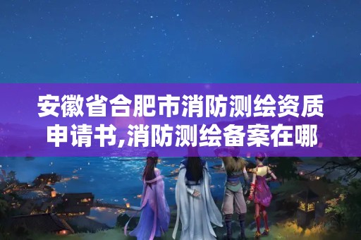 安徽省合肥市消防测绘资质申请书,消防测绘备案在哪个部门。