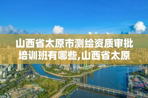 山西省太原市测绘资质审批培训班有哪些,山西省太原市测绘资质审批培训班有哪些。 山西省太原市测绘资质审批培训班有哪些,山西省太原市测绘资质审批培训班有哪些。