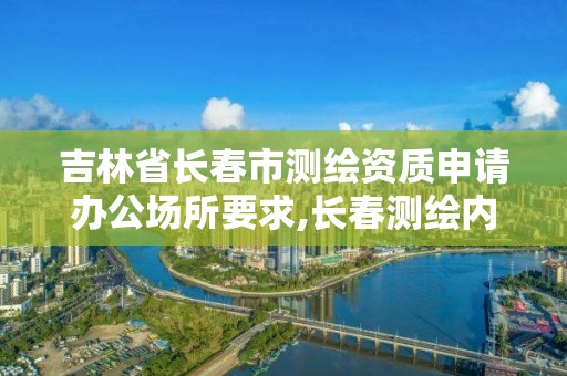 吉林省长春市测绘资质申请办公场所要求,长春测绘内业招聘。 吉林省长春市测绘资质申请办公场所要求,长春测绘内业招聘。
