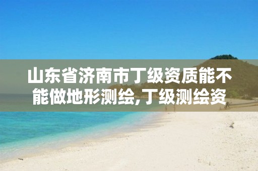 山东省济南市丁级资质能不能做地形测绘,丁级测绘资质业务范围有哪些。 山东省济南市丁级资质能不能做地形测绘,丁级测绘资质业务范围有哪些。