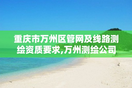 重庆市万州区管网及线路测绘资质要求,万州测绘公司。 重庆市万州区管网及线路测绘资质要求,万州测绘公司。