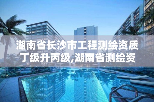 湖南省长沙市工程测绘资质丁级升丙级,湖南省测绘资质查询。 湖南省长沙市工程测绘资质丁级升丙级,湖南省测绘资质查询。