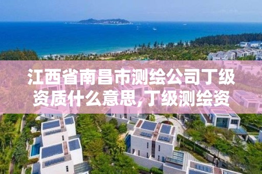 江西省南昌市测绘公司丁级资质什么意思,丁级测绘资质申请人员条件。 江西省南昌市测绘公司丁级资质什么意思,丁级测绘资质申请人员条件。