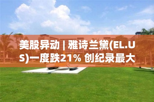 美股异动 | 雅诗兰黛(EL.US)一度跌21% 创纪录最大盘中跌幅 美股异动 | 雅诗兰黛(EL.US)一度跌21% 创纪录最大盘中跌幅