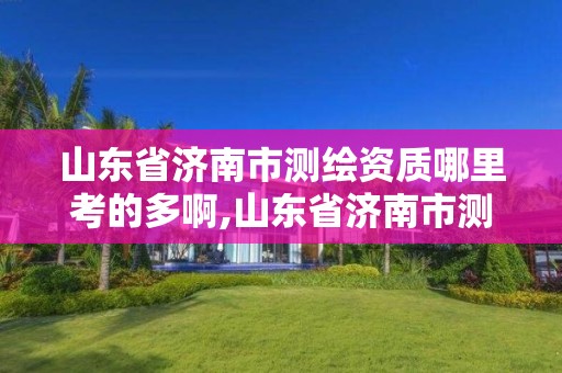 山东省济南市测绘资质哪里考的多啊,山东省济南市测绘资质哪里考的多啊多少钱。 山东省济南市测绘资质哪里考的多啊,山东省济南市测绘资质哪里考的多啊多少钱。