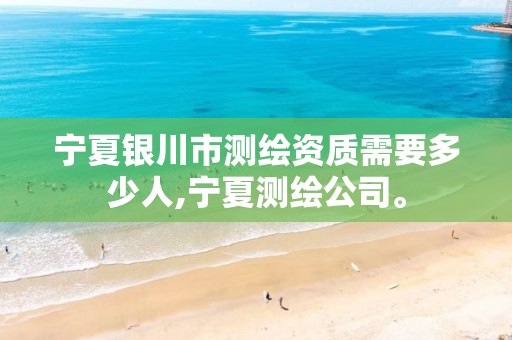 宁夏银川市测绘资质需要多少人,宁夏测绘公司。 宁夏银川市测绘资质需要多少人,宁夏测绘公司。