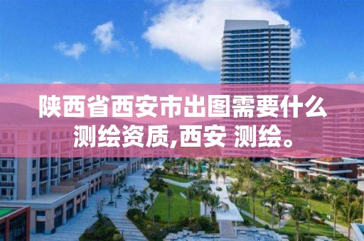 陕西省西安市出图需要什么测绘资质,西安 测绘。 陕西省西安市出图需要什么测绘资质,西安 测绘。