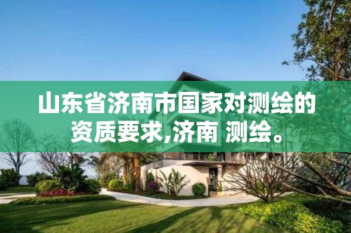 山东省济南市国家对测绘的资质要求,济南 测绘。 山东省济南市国家对测绘的资质要求,济南 测绘。