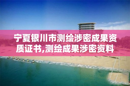 宁夏银川市测绘涉密成果资质证书,测绘成果涉密资料密级范围。