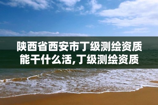 陕西省西安市丁级测绘资质能干什么活,丁级测绘资质执业范围。 陕西省西安市丁级测绘资质能干什么活,丁级测绘资质执业范围。