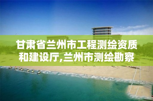 甘肃省兰州市工程测绘资质和建设厅,兰州市测绘勘察研究院。
