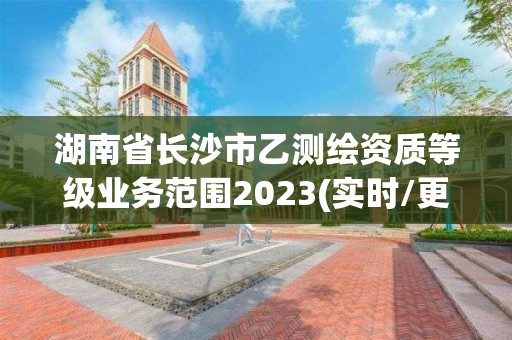 湖南省长沙市乙测绘资质等级业务范围2023(实时/更新中) 湖南省长沙市乙测绘资质等级业务范围2023(实时/更新中)
