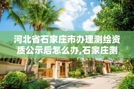 河北省石家庄市办理测绘资质公示后怎么办,石家庄测绘单位。 河北省石家庄市办理测绘资质公示后怎么办,石家庄测绘单位。