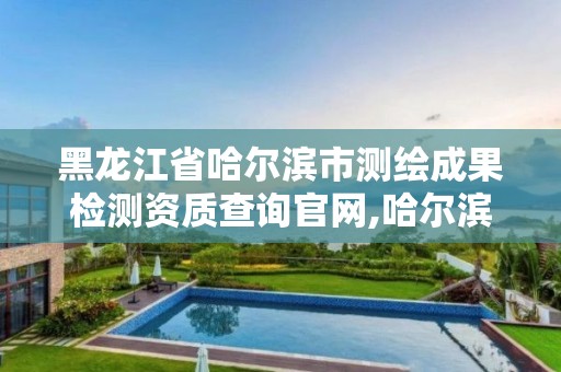 黑龙江省哈尔滨市测绘成果检测资质查询官网,哈尔滨测绘局是干什么的。