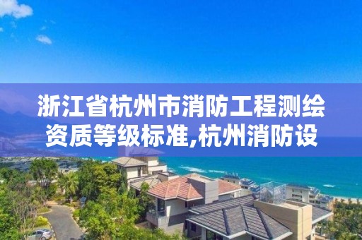 浙江省杭州市消防工程测绘资质等级标准,杭州消防设计施工。