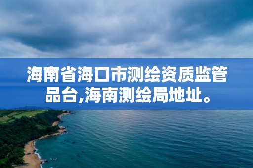海南省海口市测绘资质监管品台,海南测绘局地址。 海南省海口市测绘资质监管品台,海南测绘局地址。