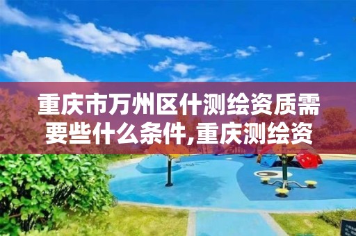 重庆市万州区什测绘资质需要些什么条件,重庆测绘资质办理。 重庆市万州区什测绘资质需要些什么条件,重庆测绘资质办理。