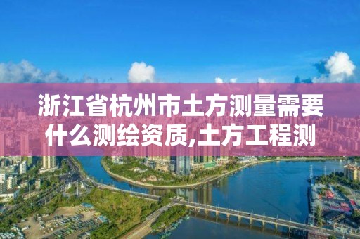 浙江省杭州市土方测量需要什么测绘资质,土方工程测量收费标准。