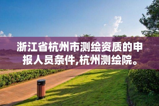 浙江省杭州市测绘资质的申报人员条件,杭州测绘院。 浙江省杭州市测绘资质的申报人员条件,杭州测绘院。