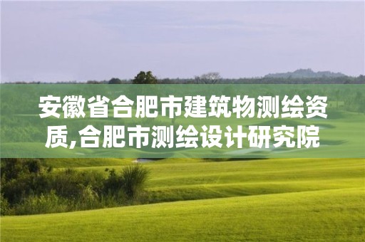 安徽省合肥市建筑物测绘资质,合肥市测绘设计研究院是国企吗。 安徽省合肥市建筑物测绘资质,合肥市测绘设计研究院是国企吗。