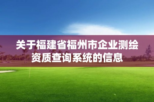 关于福建省福州市企业测绘资质查询系统的信息 关于福建省福州市企业测绘资质查询系统的信息