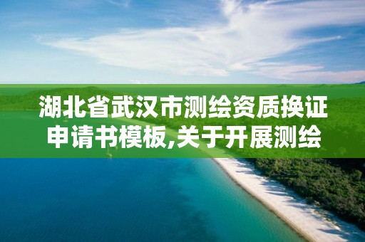 湖北省武汉市测绘资质换证申请书模板,关于开展测绘资质复审换证工作的通知。 湖北省武汉市测绘资质换证申请书模板,关于开展测绘资质复审换证工作的通知。
