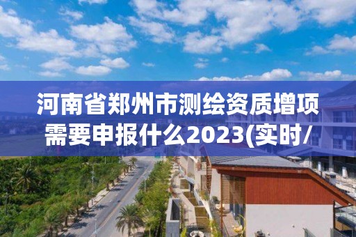 河南省郑州市测绘资质增项需要申报什么2023(实时/更新中)