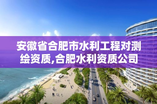 安徽省合肥市水利工程对测绘资质,合肥水利资质公司。
