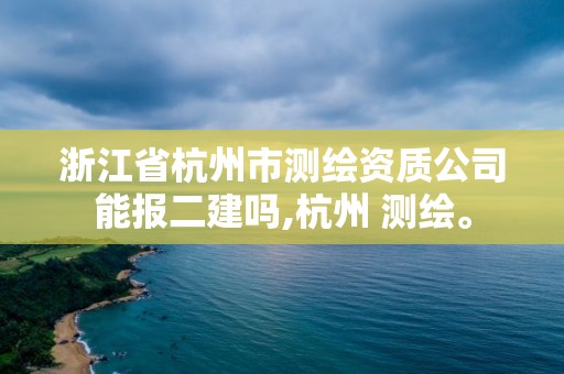 浙江省杭州市测绘资质公司能报二建吗,杭州 测绘。