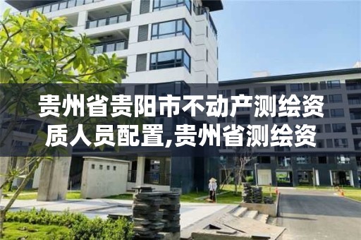贵州省贵阳市不动产测绘资质人员配置,贵州省测绘资质管理条例。