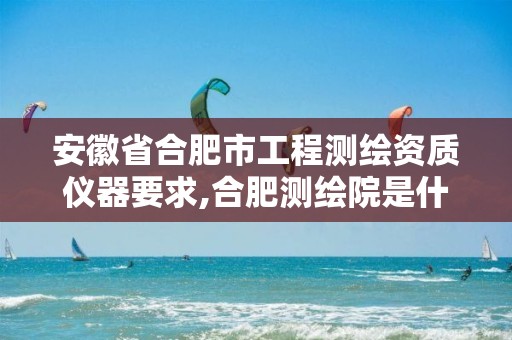 安徽省合肥市工程测绘资质仪器要求,合肥测绘院是什么单位。 安徽省合肥市工程测绘资质仪器要求,合肥测绘院是什么单位。