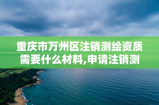 重庆市万州区注销测绘资质需要什么材料,申请注销测绘资质的流程。