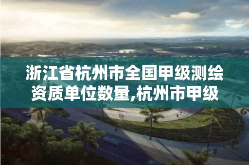 浙江省杭州市全国甲级测绘资质单位数量,杭州市甲级测绘公司。