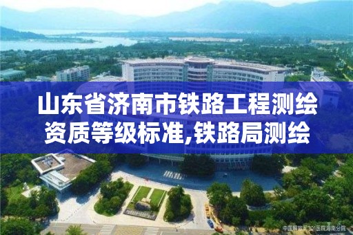 山东省济南市铁路工程测绘资质等级标准,铁路局测绘干什么。 山东省济南市铁路工程测绘资质等级标准,铁路局测绘干什么。