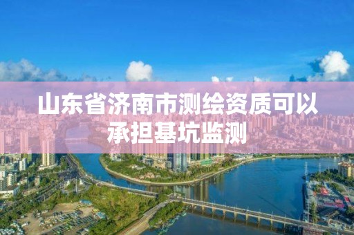 山东省济南市测绘资质可以承担基坑监测 山东省济南市测绘资质可以承担基坑监测