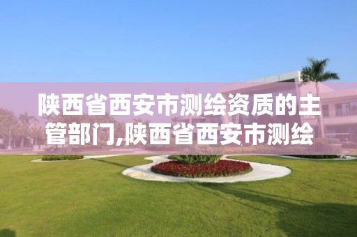 陕西省西安市测绘资质的主管部门,陕西省西安市测绘资质的主管部门是什么。 陕西省西安市测绘资质的主管部门,陕西省西安市测绘资质的主管部门是什么。