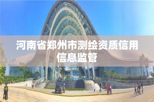 河南省郑州市测绘资质信用信息监管