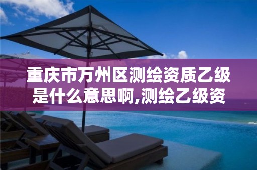 重庆市万州区测绘资质乙级是什么意思啊,测绘乙级资质业务范围。