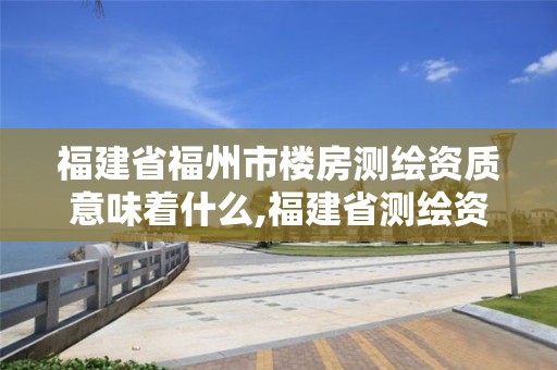 福建省福州市楼房测绘资质意味着什么,福建省测绘资质查询。 福建省福州市楼房测绘资质意味着什么,福建省测绘资质查询。