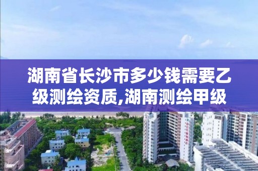 湖南省长沙市多少钱需要乙级测绘资质,湖南测绘甲级资质单位。