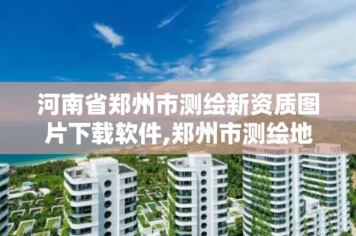 河南省郑州市测绘新资质图片下载软件,郑州市测绘地理信息局。 河南省郑州市测绘新资质图片下载软件,郑州市测绘地理信息局。