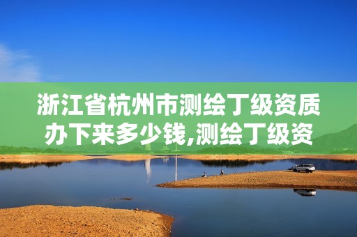 浙江省杭州市测绘丁级资质办下来多少钱,测绘丁级资质条件。