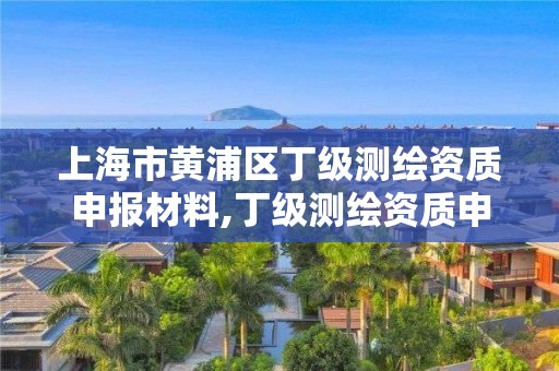 上海市黄浦区丁级测绘资质申报材料,丁级测绘资质申请人员条件。 上海市黄浦区丁级测绘资质申报材料,丁级测绘资质申请人员条件。