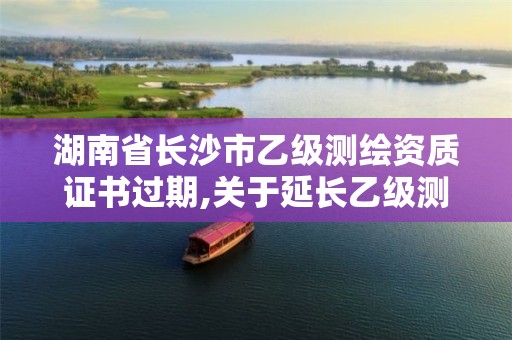 湖南省长沙市乙级测绘资质证书过期,关于延长乙级测绘资质证书有效期的公告。 湖南省长沙市乙级测绘资质证书过期,关于延长乙级测绘资质证书有效期的公告。